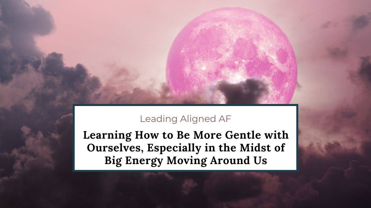How to Be More Gentle with Ourselves, Especially During Big Energy