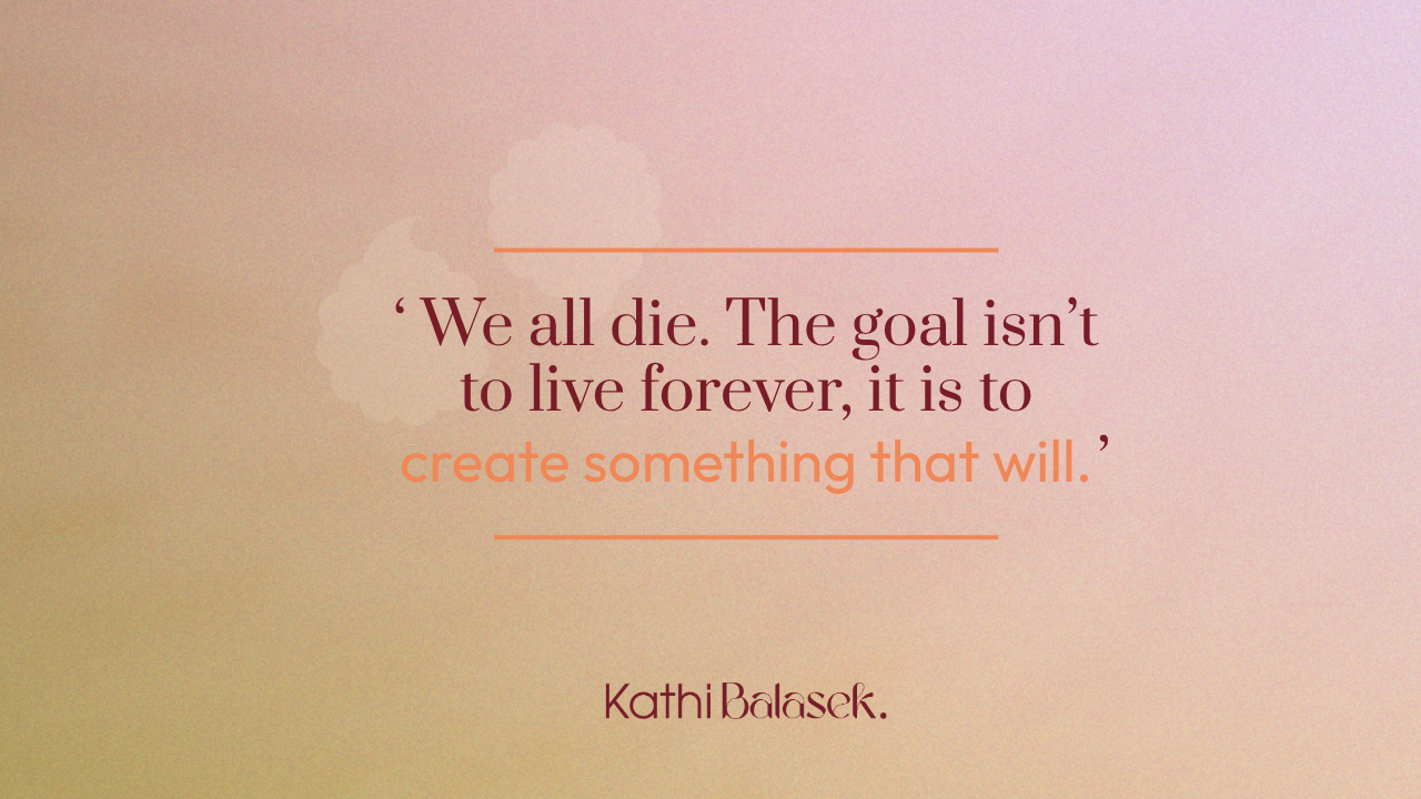 'We all die. The goal isn't to live forever, it is to create something that will.' — Kathi Balasek