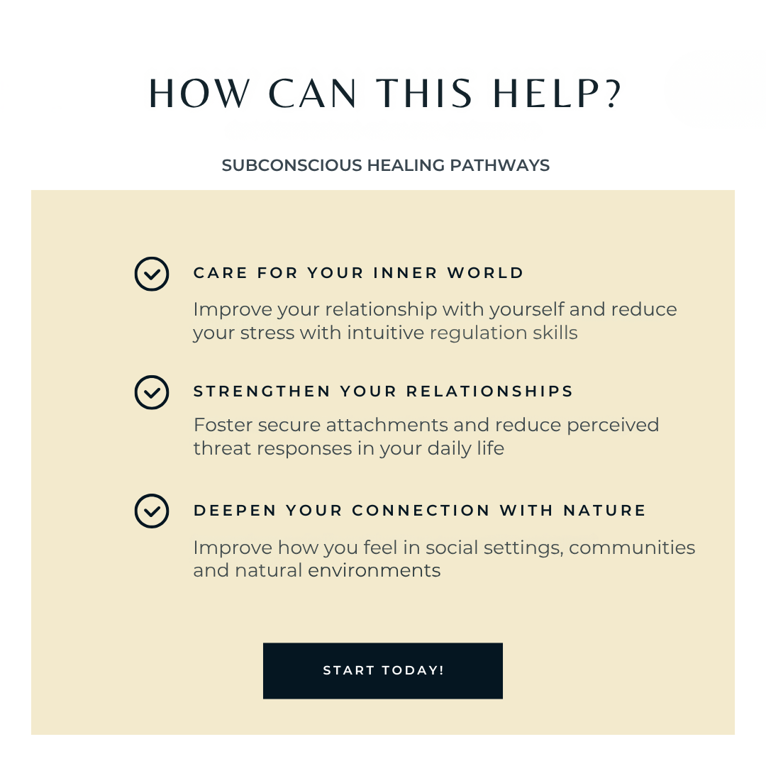 Subconscious Healing will help you:  1. Care for your inner world by improving your relationship with yourself and reducing your stress with intuitive regulation skills  2. Strengthen your relationships to foster secure attachments and reduce perceived threat responses in your daily life  3. Deepen your connection with nature by improving how you feel in social settings, communities and natural environments.