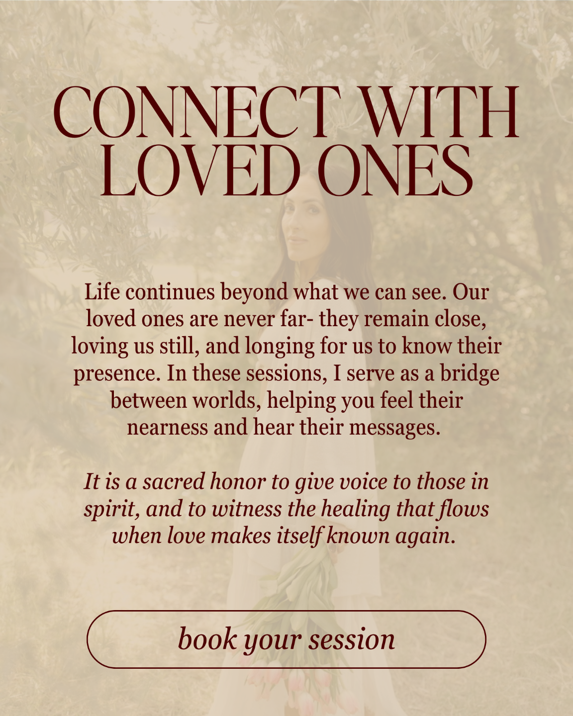 Connect with loved ones: Life continues beyond what we can see. Our loved ones are never far- they remain close, loving us still, and longing for us to know their presence. In these sessions, I serve as a bridge between worlds, helping you feel their nearness and hear their messages.   It is a sacred honor to give voice to those in spirit, and to witness the healing that flows when love makes itself known again.