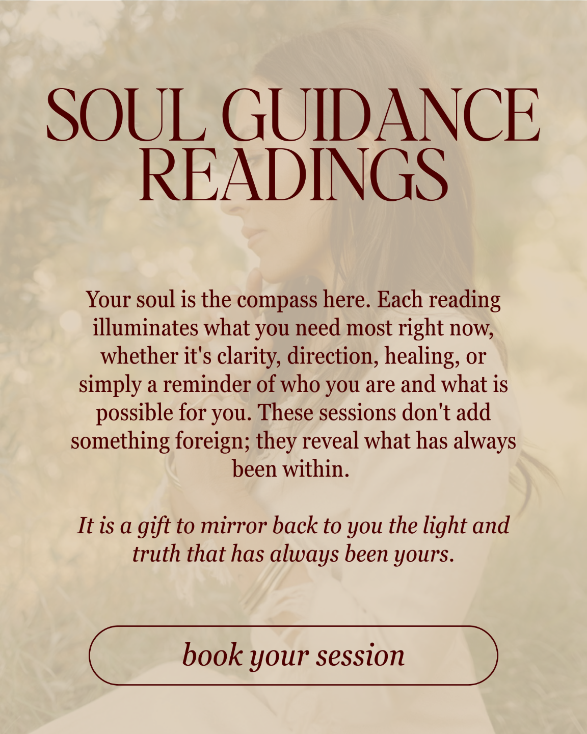 Soul Guidance Readings: Your soul is the compass here. Each reading illuminates what you need most right now, whether it's clarity, direction, healing, or simply a reminder of who you are and what is possible for you. These sessions don't add something foreign; they reveal what has always been within.   It is a gift to mirror back to you the light and truth that has always been yours.