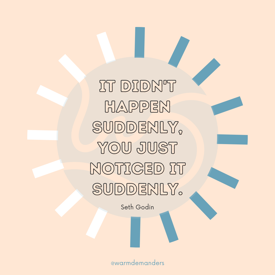 It didn't happen suddenly, you just noticed it suddenly. - Seth Godin