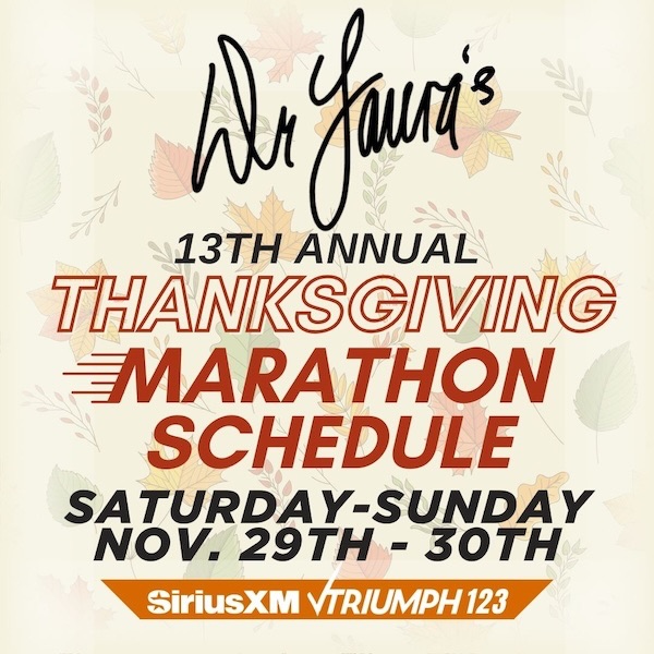 Dr. Laura's 13th Annual Thanksgiving Marathon Schedule Saturday-Sunday Nov. 29th - 30th SiriusXM Triumph 123