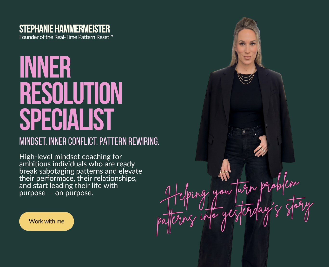 Stephanie Hammermeister, Inner Resolution Specialist. Mindset Coach. Inner Conflict Resolution. Pattern Rewiring. Founder of the Real-Time Pattern Reset, helping high achieving women turn problem patterns into yesterday's story