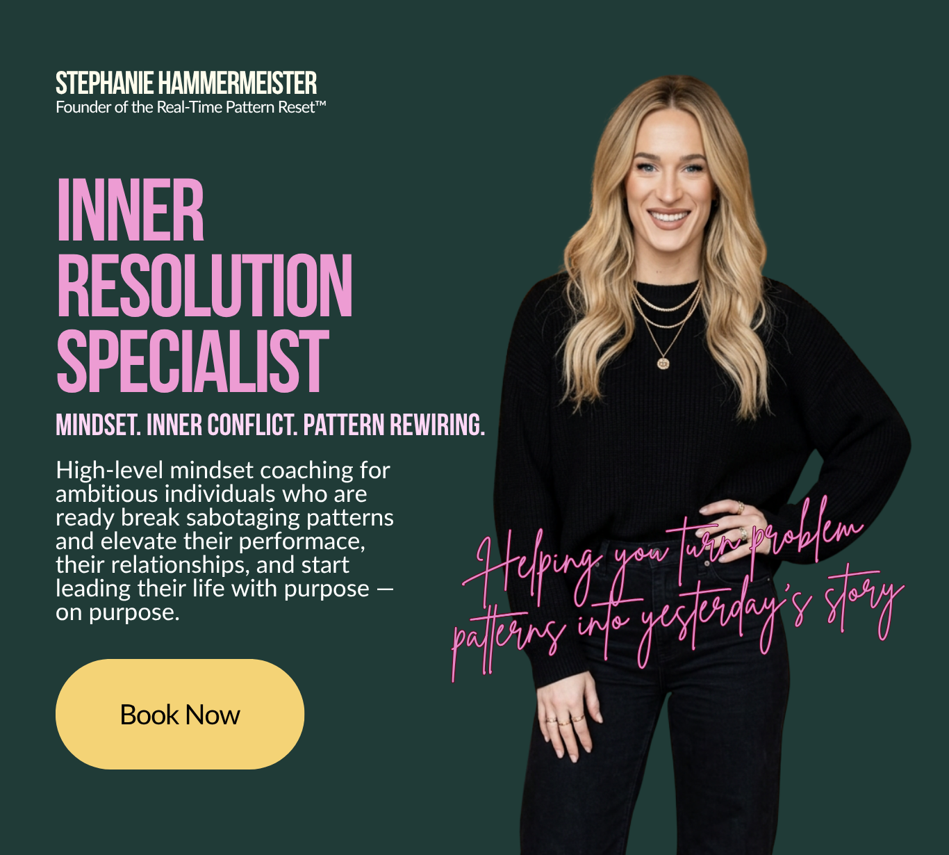 Stephanie Hammermeister, Inner Resolution Specialist. Mindset Coach. Inner Conflict Resolution. Pattern Rewiring. Founder of the Real-Time Pattern Reset, helping high achieving women turn problem patterns into yesterday's story