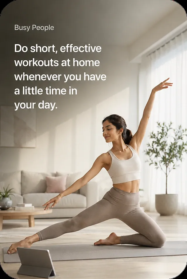 Busy People — do short, effective workouts at home whenever you have a little time in your day.