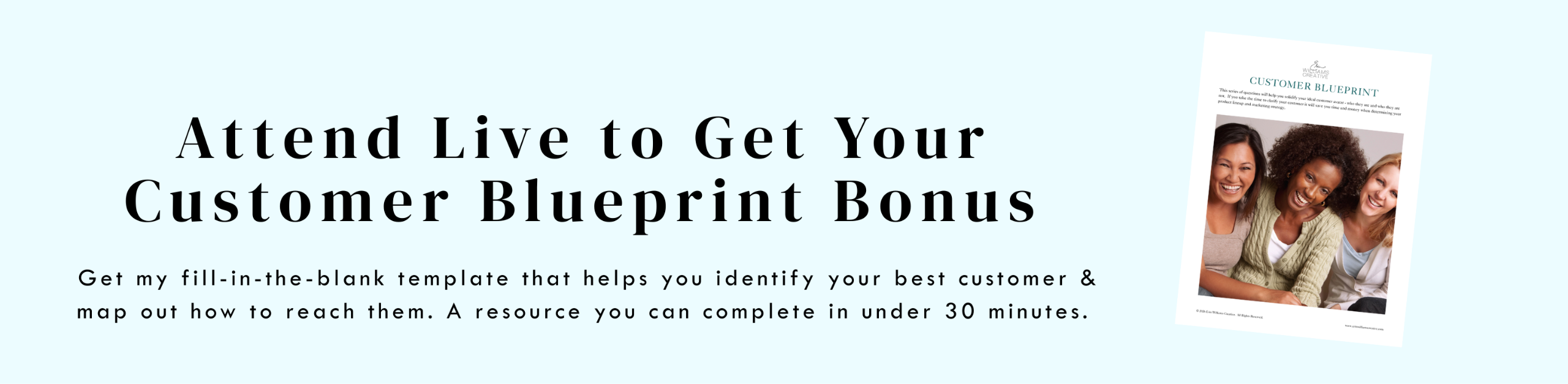 Attend Live to Get Your Customer Blueprint Bonus   Get my fill-in-the-blank template that helps you identify your best customer & map out how to reach them. A resource you can complete in under 30 minutes. IMAGE: 3 women smiling on CUSTOMER BLUEPRINT