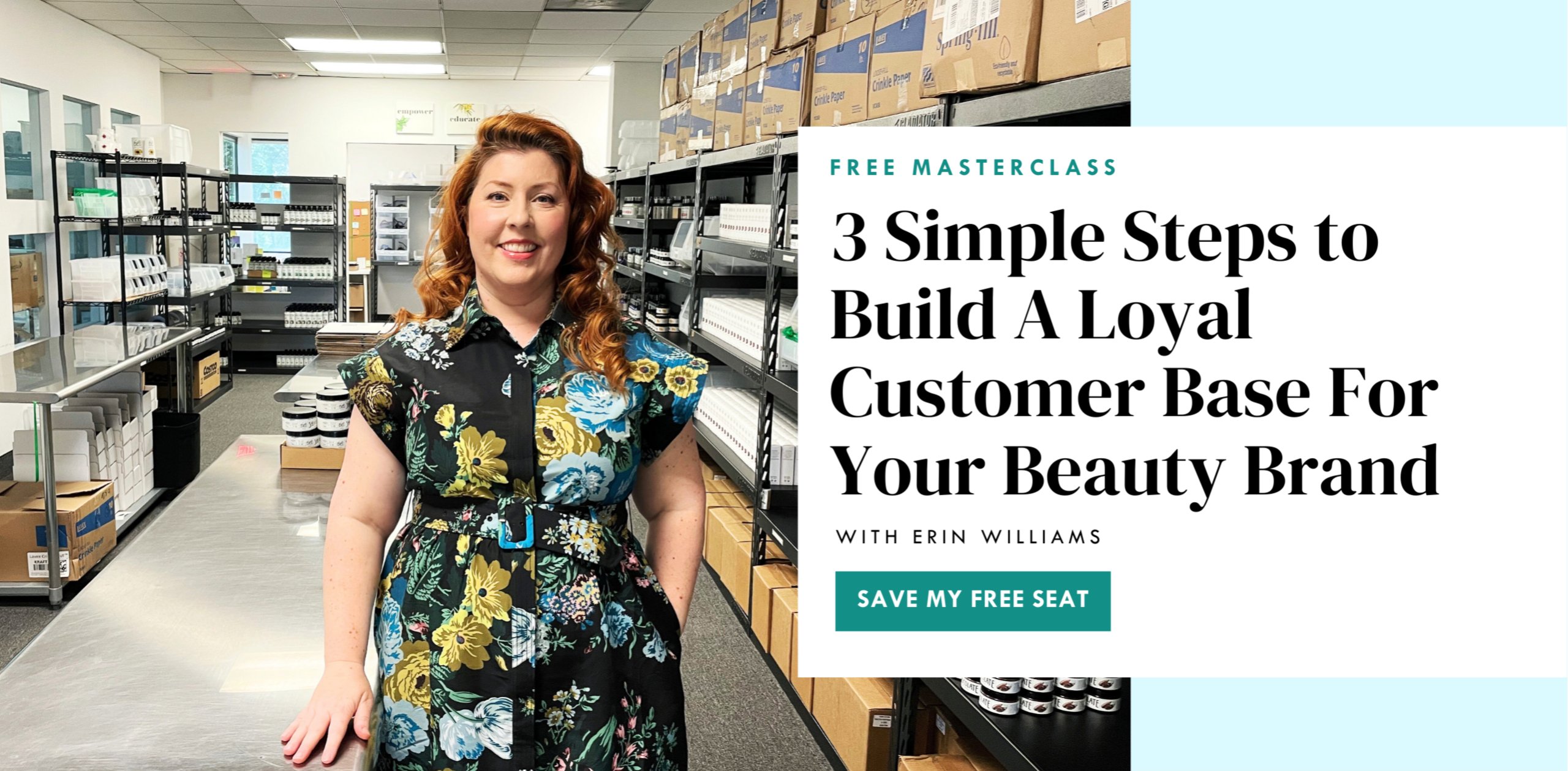 free masterclass - 3 Simple Steps to Build A Loyal Customer Base For Your Beauty Brand - with erin williams of erin williams creative and erin's faces - save my seat button IMAGE: redheaded white woman smiling wearing floral dress, while surrounded by shelves of beauty products and packaging materials