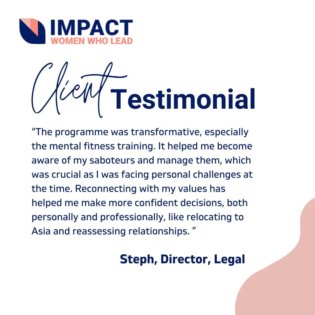 Testimonial Image:  The programme was transformative, especially the mental fitness training. It helped me become aware of my saboteurs and manage them, which was crucial as I was facing personal challenges at the time. Reconnecting with my values has helped me make more confident decisions, both personally and professionally, like relocating to Asia and reassessing relationships. Steph, Director