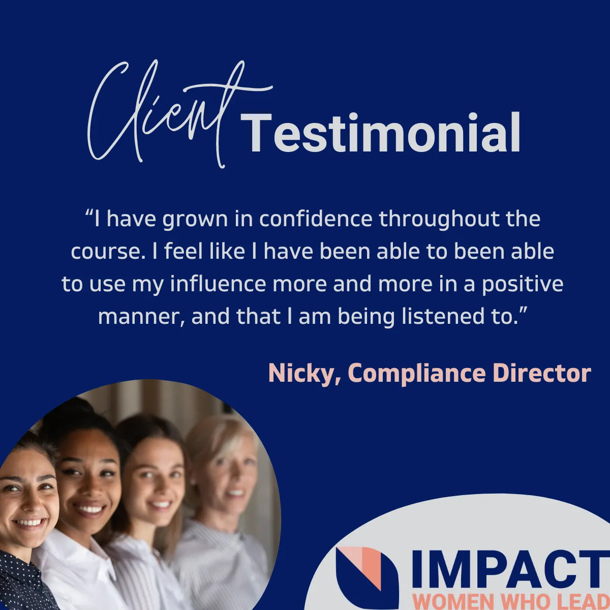 Testimonial Image: I have grown in confidence throughout the course. I feel like I have been able to use my influence more and more in a positive manner, and that I am being listened to. Nicky, Compliance Director