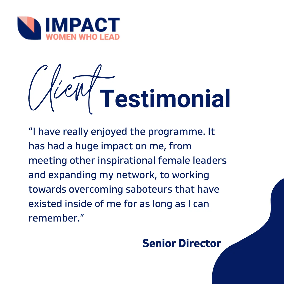 Testimonial Image: I have really enjoyed the programme. It has had a huge impact on me, from meeting other inspirational female leaders and expanding my network, to working towards overcoming saboteurs that have existed inside of me for as long as I can remember. Senior Director