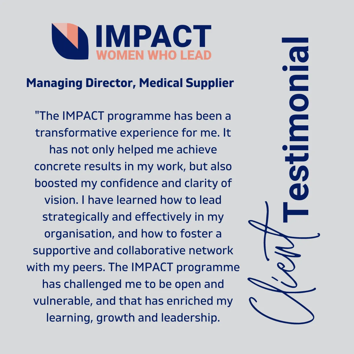 Testimonial Image: The IMPACT Programme has been a transformative experience for me. It has not only helped me achieve concrete results I my work, but also boosted my confidence and clarity of vision. I have learned how to lead strategically and effectively in my organisation, and how to foster a supportive and collaborative network with my peers. The IMPACT programme has challenged me to be open and vulnerable, and that has enriched my learning, growth and leadership. Managing Director, Medical Supplier