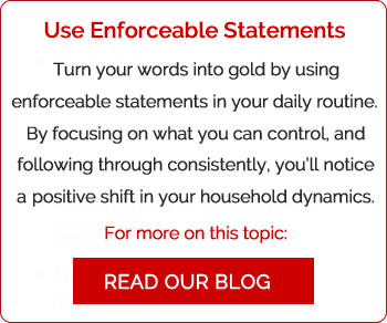 Use Enforceable Statements: Turn your words into gold by using enforceable statements in your daily routine. By focusing on what you can control and following through consistently, you’ll notice a positive shift in your household dynamics. For more on this topic: Read our Blog