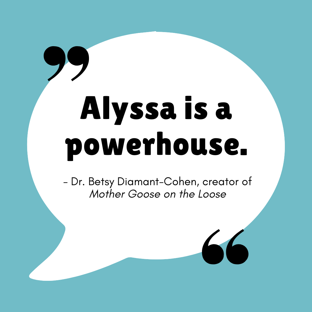 "Alyssa is a powerhouse." - Dr. Betsy Diamant-Cohen, creator of Mother Goose on the Loose