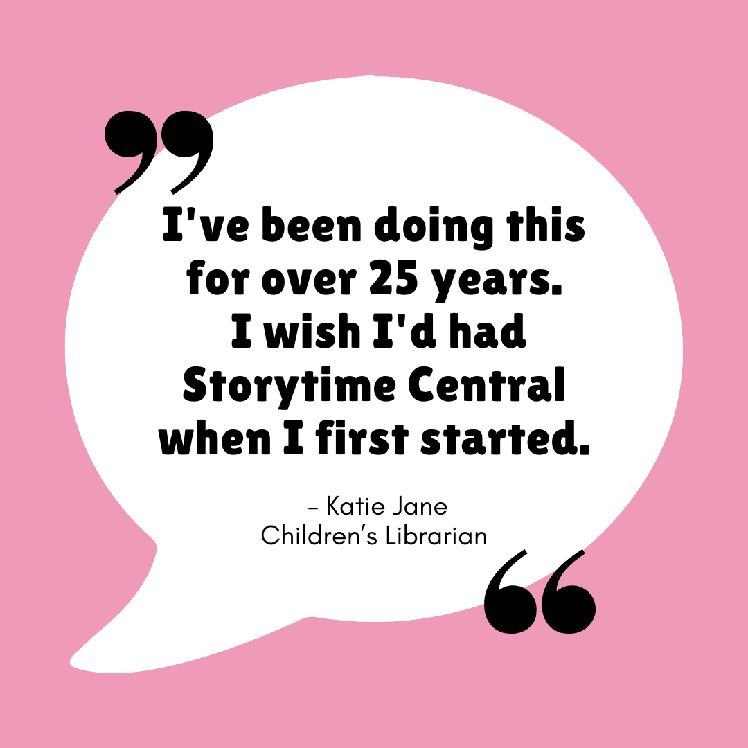 "I've been doing this for over 25 years. I wish I'd had Storytime Central when I first started. - Katie Jane - Children's Librarian