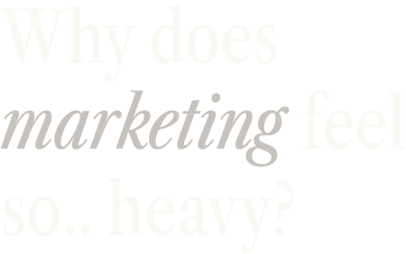 Why does marketing feel so..heavy?