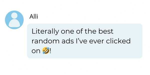 Chat testimonial: Literally one of the best random ads I’ve ever clicked on 🤣! - Alli