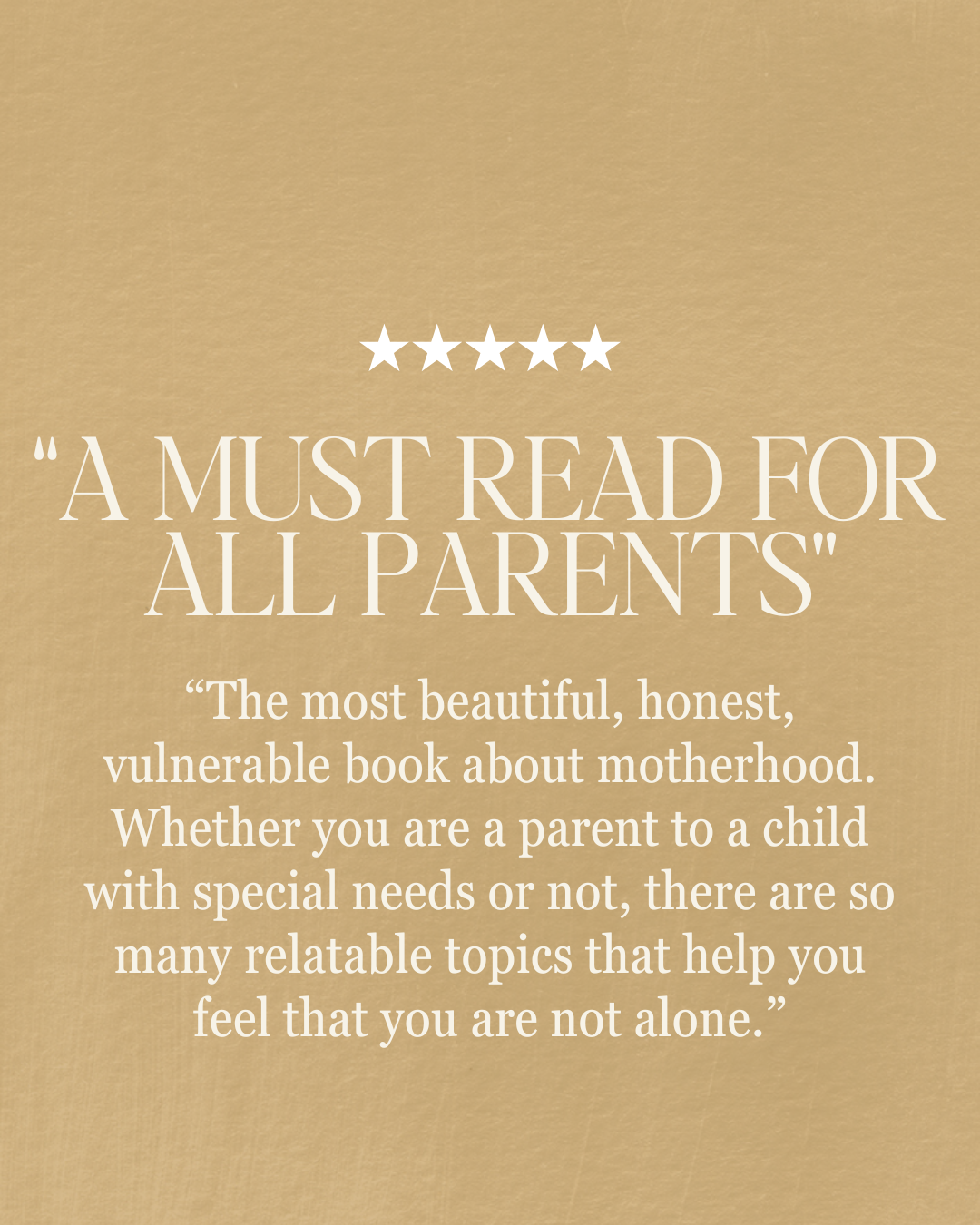 “The most beautiful, honest, vulnerable book about motherhood. Whether you are a parent to a child with special needs or not, there are so many relatable topics that help you feel that you are not alone.” “a must read for all parents”