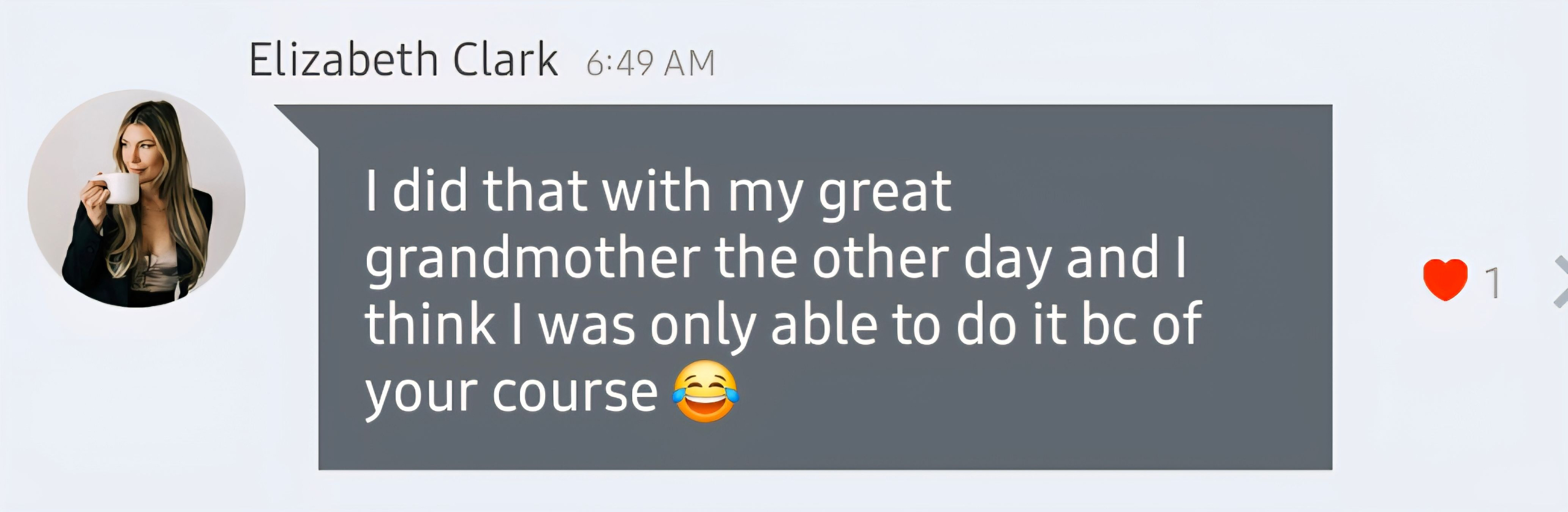Image of a review. Elizabeth Clark. "I did that with my great grandmother the other day and I think I was only able to do it because of your course." Smiley face emoji.