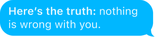 Text Bubble Reply: Hereâs the truth:Â nothing is wrong with you.