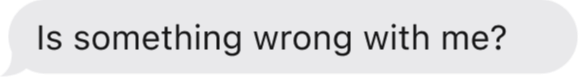 Text Bubble: Is something wrong with me?