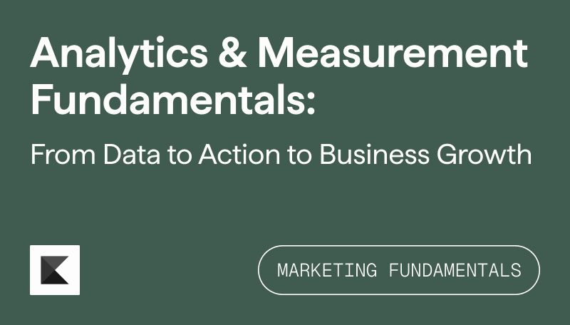 Analytics & Measurement Fundamentals: From Data to Action to Business Growth