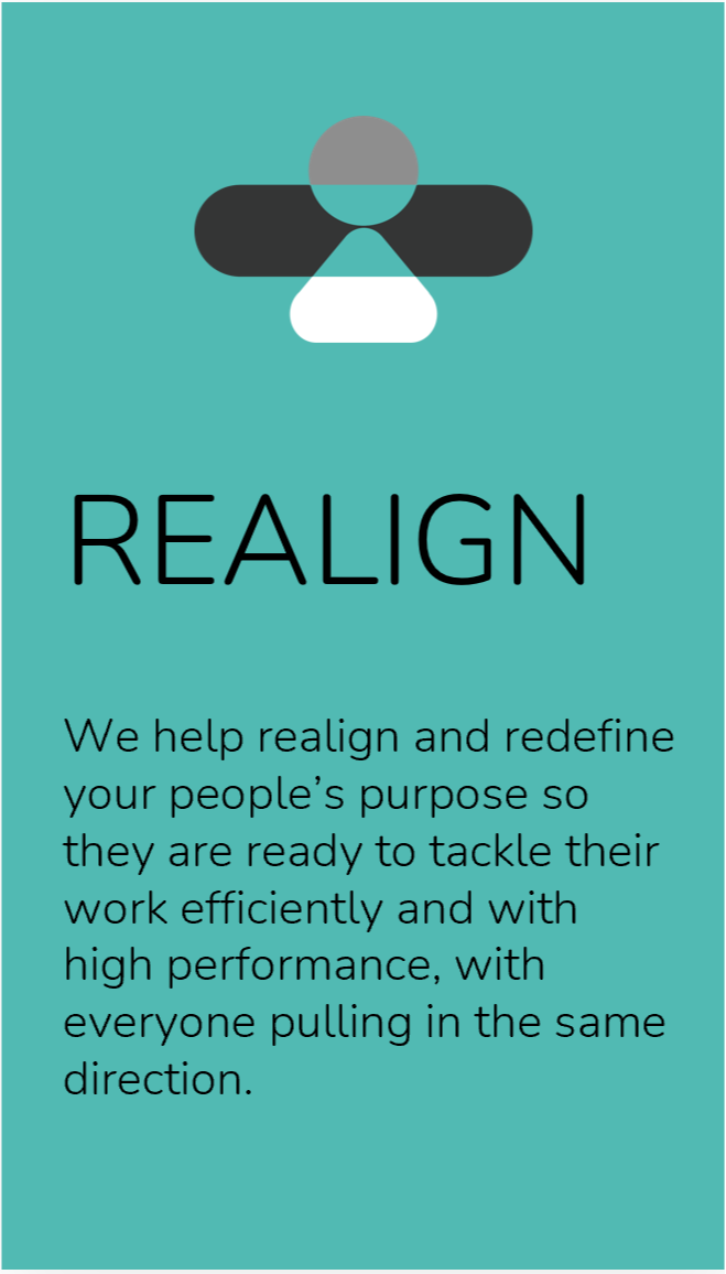 Realign: we help realign and redefine your people's purpose so they are ready to tackle their work efficiently and with high performance, with everyone pulling in the same direction.