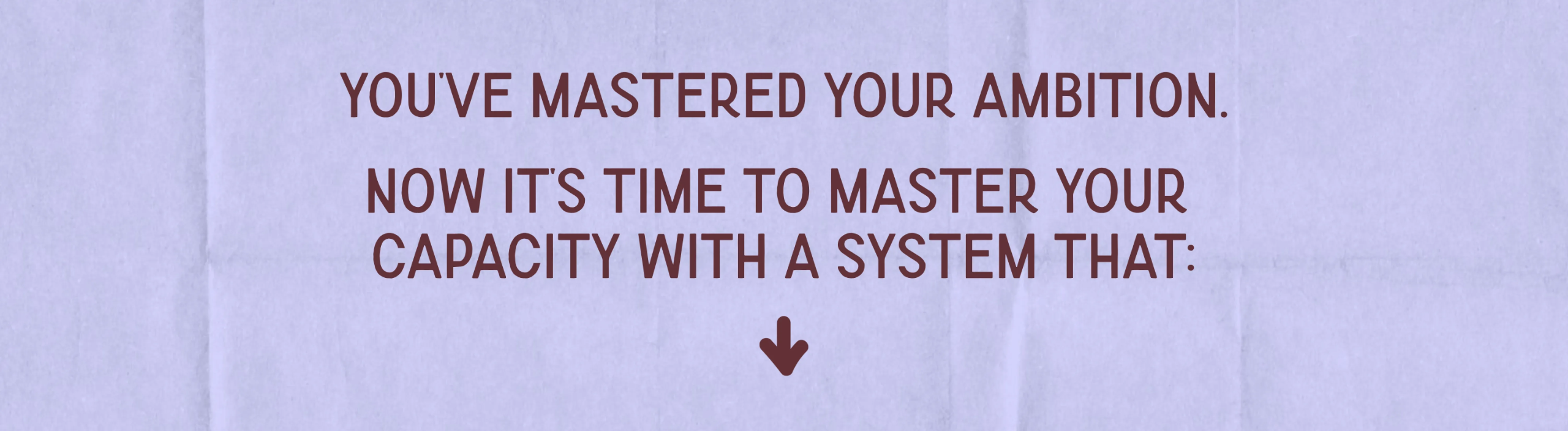 Message about mastering ambition and building capacity through a system designed to create steady, sustainable business growth and traction.