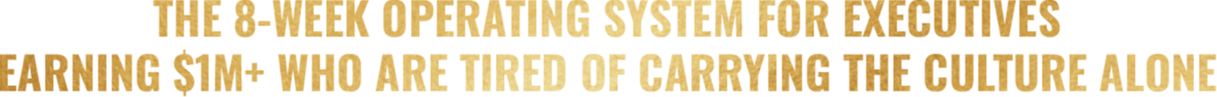 THE 8-WEEK OPERATING SYSTEM FOR EXECUTIVES EARNING $1M+ WHO ARE TIRED OF CARRYING THE CULTURE ALONE.