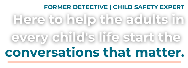 FORMER DETECTIVE | CHILD SAFETY EXPERT | Here to help the adults in every child's life start the conversations that matter.