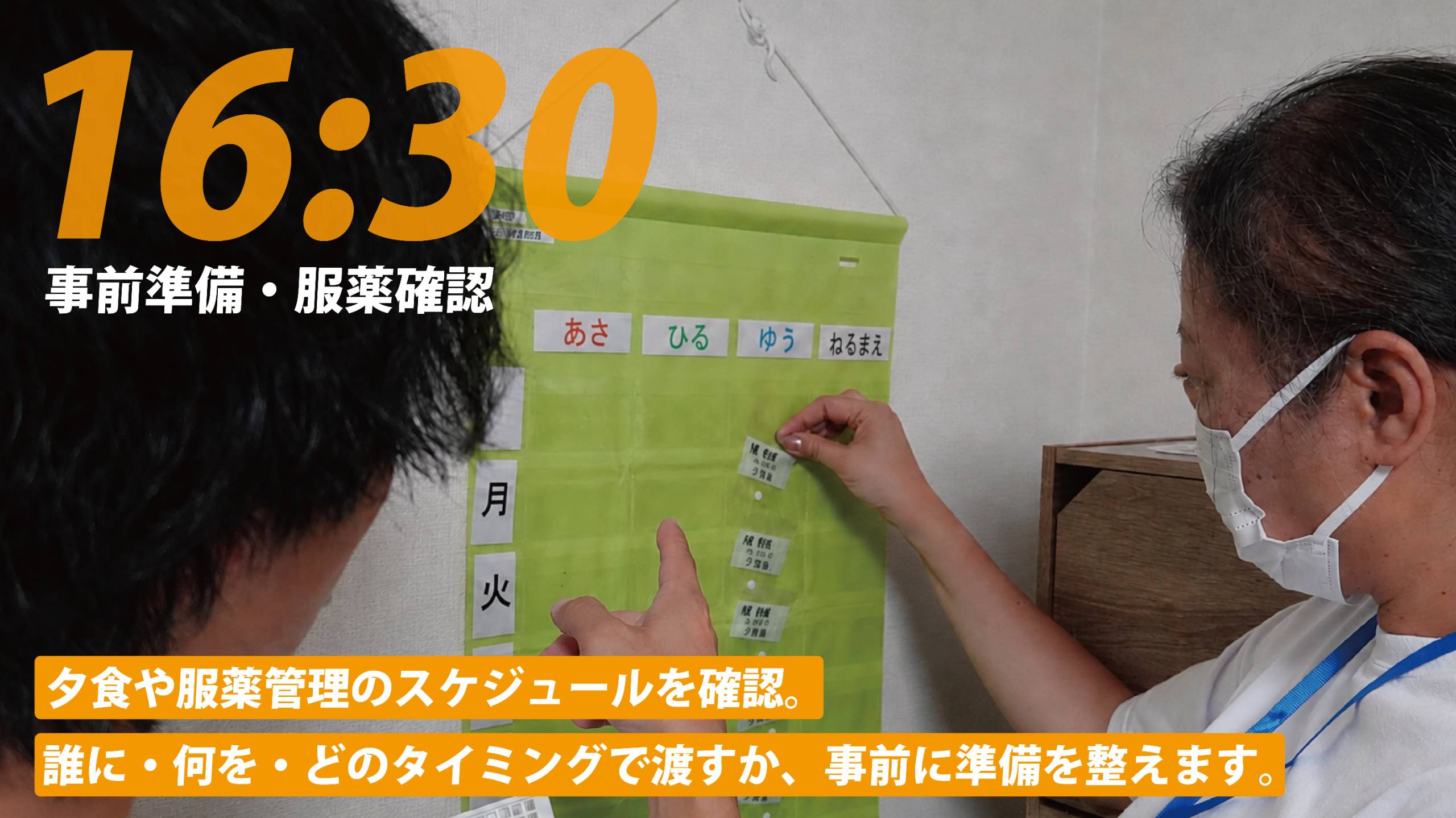 16:30 事前準備・服薬確認。夕食や服薬管理のスケジュールを確認。誰に・何を・どのタイミングで渡すか、事前に準備を整えます。