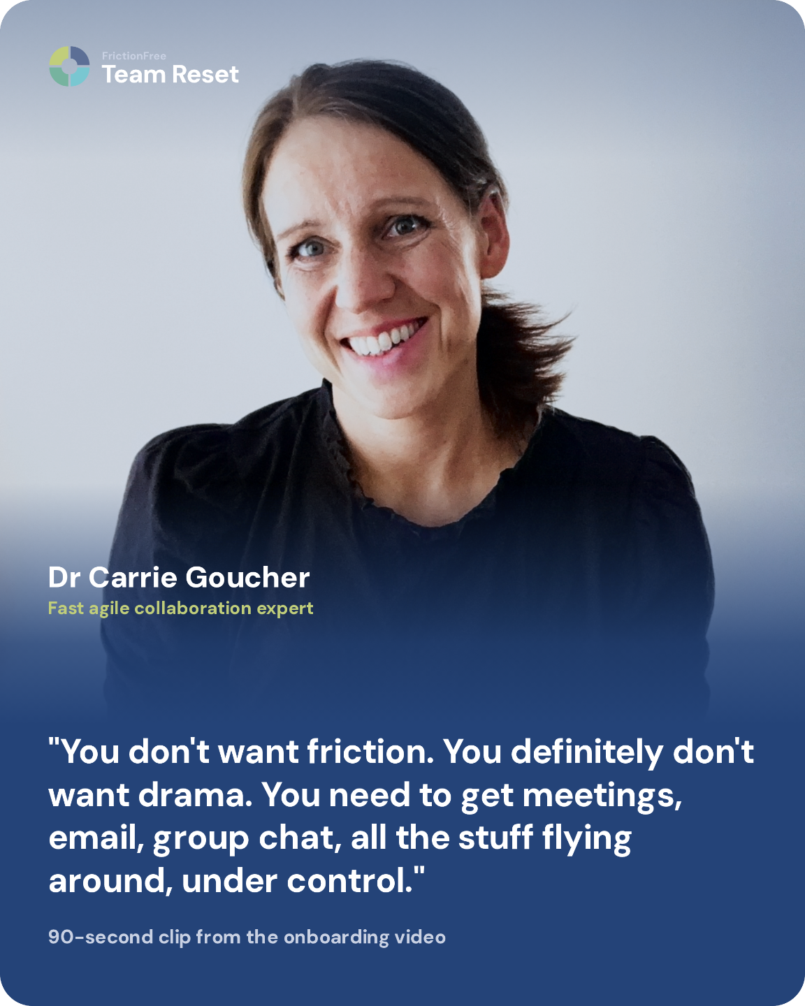 Dr Carrie Goucher, fast agile collaboration expert: You don't want friction. You definitely don't want drama. You need to get meetings, email, group chat, all the stuff flying around, under control.