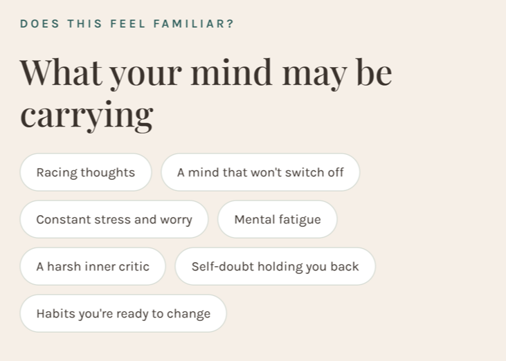 Does this feel familiar? Racing thoughts, a mind that won't switch off, constant stress and worry, mental fatigue, a harsh inner critic, self-doubt holding you back, and habits you're ready to change.