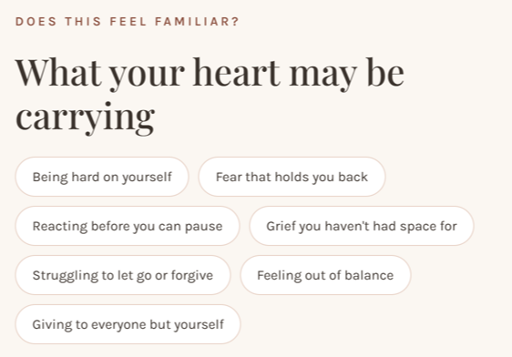 What your heart may be carrying: being hard on yourself, fear that holds you back, reacting before you can pause, grief you haven't had space for, struggling to let go or forgive, feeling out of balance, and giving to everyone but yourself.