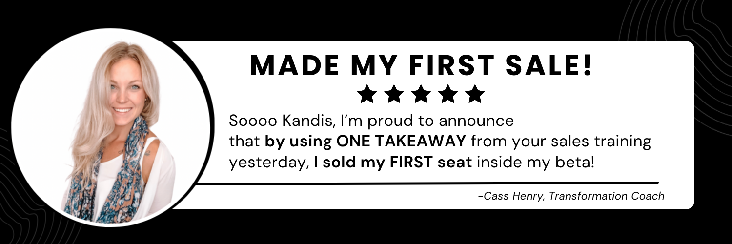 "Soooo Kandis, I'm proud to announce that by using ONE TAKEAWAY from your sales training I watched yesterday, I sold my FIRST seat inside my course!" - Cass Henry, Creator of The Surrender Method