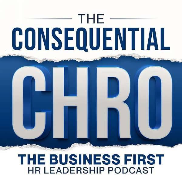The Consequential CHRO: The Business First HR Leadership Podcast