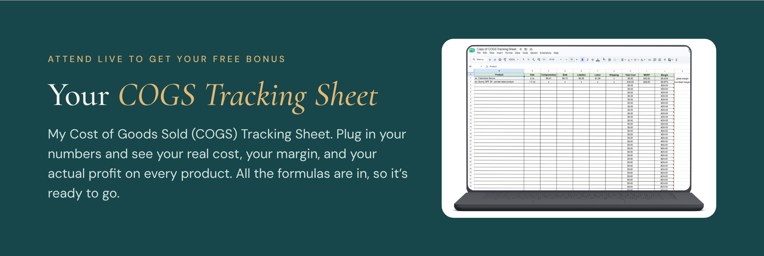 Attend live to get your free bonus: your COGS Tracking Sheet. My Cost of Goods Sold (COGS) Tracking Sheet. Plug in your numbers and see your real cost, your margin, and your actual profit on every product. All the formulas are in, so it's ready to go. Image of the tracking sheet on a laptop.