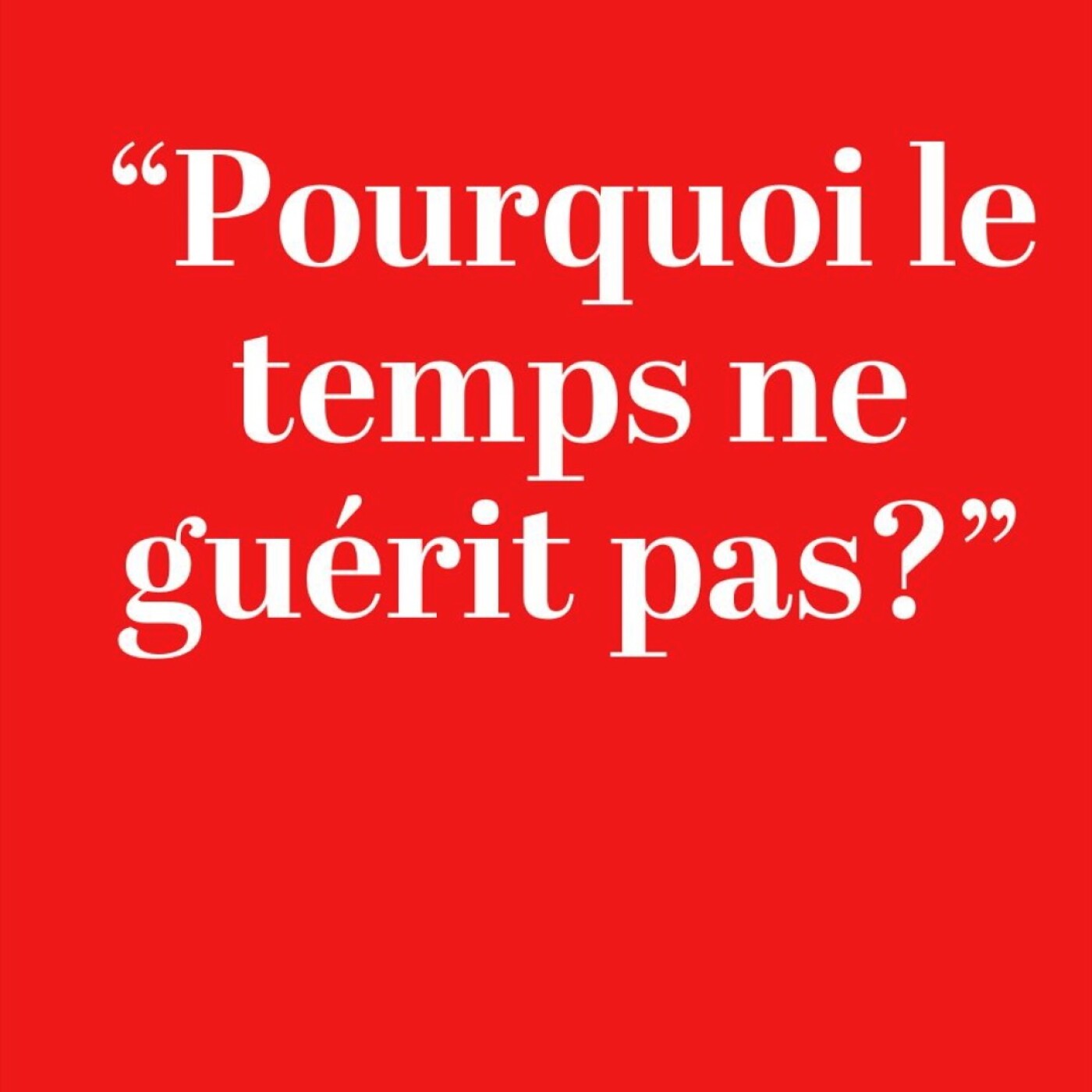 "Pourquoi le temps ne guérit pas ?"