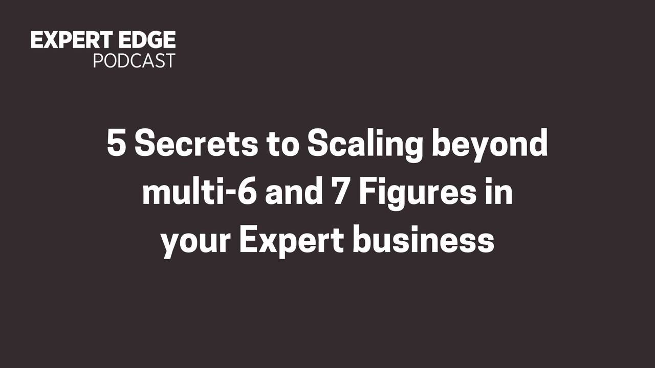5 Secrets to Scaling beyond 6 and 7 Figures in your Expert business