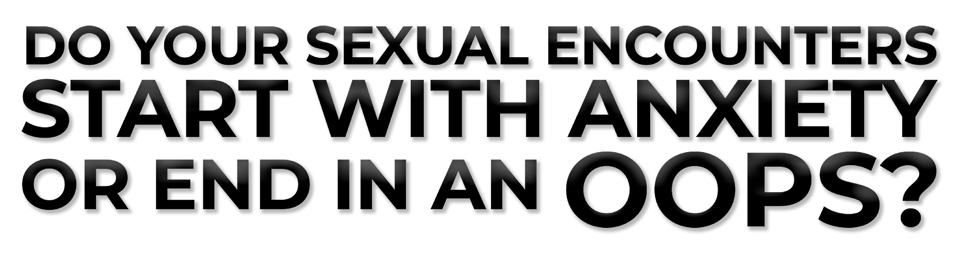 Do your sexual encounters start with anxiety or end in an oops?